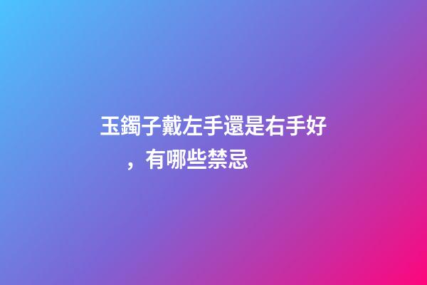 玉鐲子戴左手還是右手好，有哪些禁忌